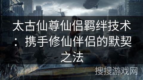 太古仙尊仙侣羁绊技术：携手修仙伴侣的默契之法