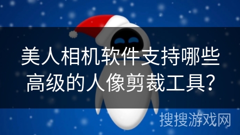 美人相机软件支持哪些高级的人像剪裁工具？
