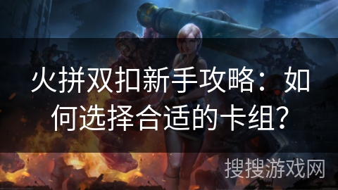 火拼双扣新手攻略：如何选择合适的卡组？