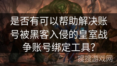 是否有可以帮助解决账号被黑客入侵的皇室战争账号绑定工具？