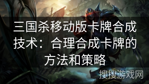 三国杀移动版卡牌合成技术：合理合成卡牌的方法和策略