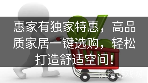 惠家有独家特惠，高品质家居一键选购，轻松打造舒适空间！