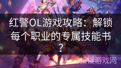 红警OL游戏攻略:解锁每个职业的专属技能书? 红警OL游戏攻略:解锁每个职业的专属技能书?