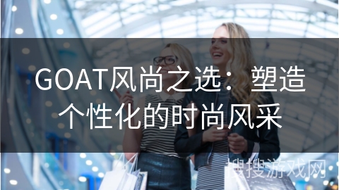 GOAT风尚之选：塑造个性化的时尚风采