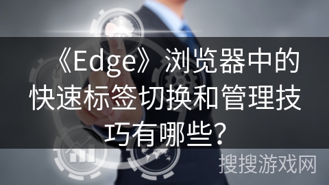 《Edge》浏览器中的快速标签切换和管理技巧有哪些? 《Edge》浏览器中的快速标签切换和管理技巧有哪些?