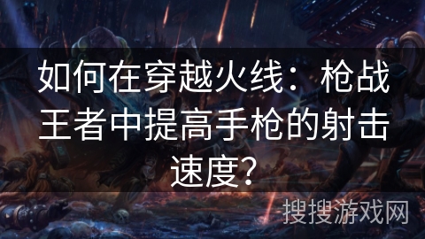 如何在穿越火线：枪战王者中提高手枪的射击速度？