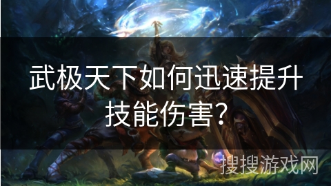武极天下如何迅速提升技能伤害? 武极天下如何迅速提升技能伤害?