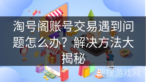 淘号阁账号交易遇到问题怎么办?解决方法大揭秘 淘号阁账号交易遇到问题怎么办?解决方法大揭秘