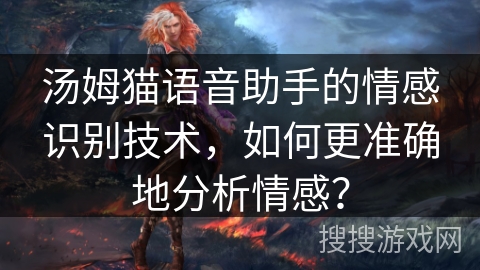 汤姆猫语音助手的情感识别技术，如何更准确地分析情感？
