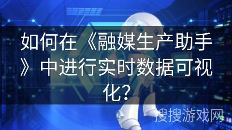 如何在《融媒生产助手》中进行实时数据可视化？