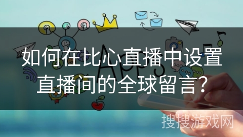 如何在比心直播中设置直播间的全球留言? 如何在比心直播中设置直播间的全球留言?
