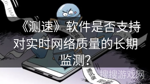 《测速》软件是否支持对实时网络质量的长期监测? 《测速》软件是否支持对实时网络质量的长期监测?