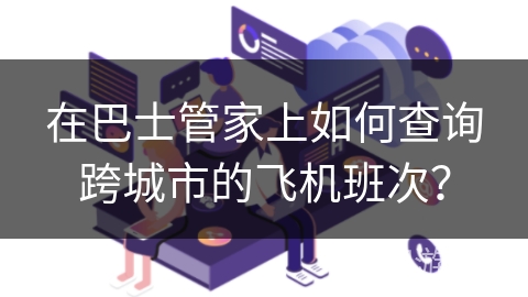 在巴士管家上如何查询跨城市的飞机班次？