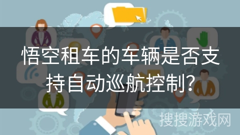 悟空租车的车辆是否支持自动巡航控制? 悟空租车的车辆是否支持自动巡航控制?