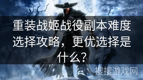 重装战姬战役副本难度选择攻略，更优选择是什么？