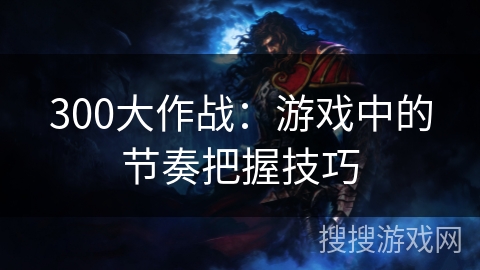 300大作战：游戏中的节奏把握技巧