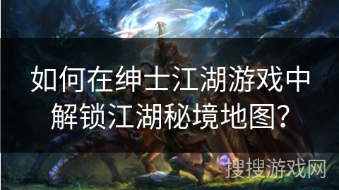 如何在绅士江湖游戏中解锁江湖秘境地图？