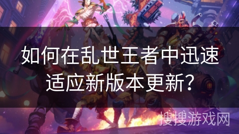如何在乱世王者中迅速适应新版本更新？