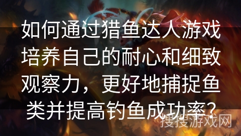 如何通过猎鱼达人游戏培养自己的耐心和细致观察力，更好地捕捉鱼类并提高钓鱼成功率？