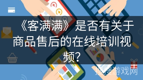 《客满满》是否有关于商品售后的在线培训视频？
