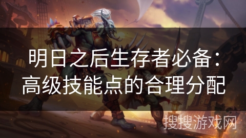 明日之后生存者必备:高级技能点的合理分配 明日之后生存者必备:高级技能点的合理分配
