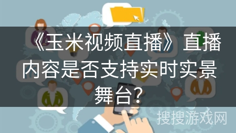 《玉米视频直播》直播内容是否支持实时实景舞台？
