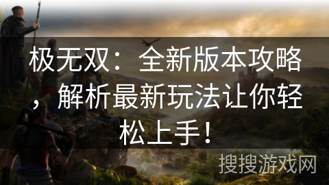 极无双:全新版本攻略,解析最新玩法让你轻松上手! 极无双:全新版本攻略,解析最新玩法让你轻松上手!
