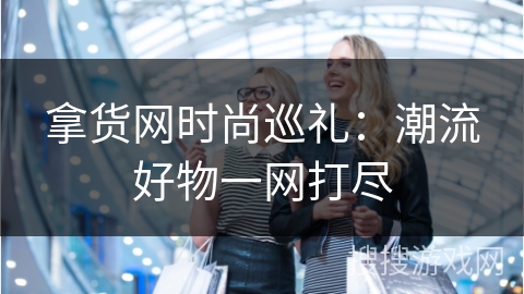 拿货网时尚巡礼：潮流好物一网打尽
