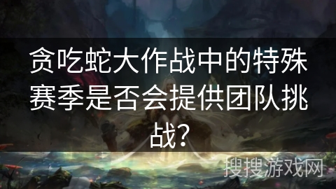 贪吃蛇大作战中的特殊赛季是否会提供团队挑战? 贪吃蛇大作战中的特殊赛季是否会提供团队挑战?