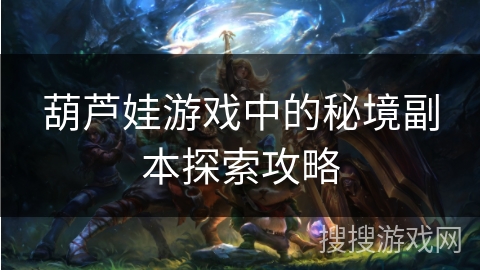 葫芦娃游戏中的秘境副本探索攻略 葫芦娃游戏中的秘境副本探索攻略