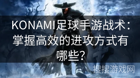 KONAMI足球手游战术：掌握高效的进攻方式有哪些？
