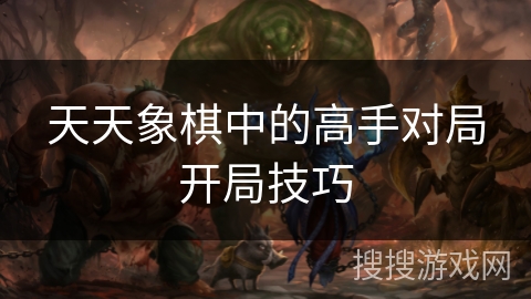天天象棋中的高手对局开局技巧 天天象棋中的高手对局开局技巧