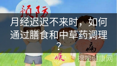 月经迟迟不来时，如何通过膳食和中草药调理？