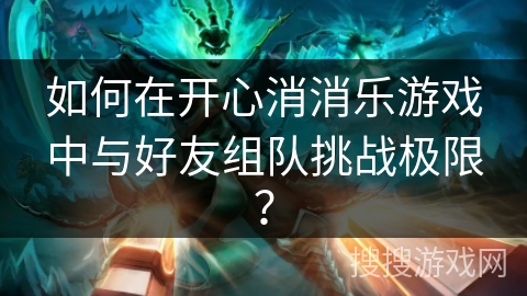 如何在开心消消乐游戏中与好友组队挑战极限？