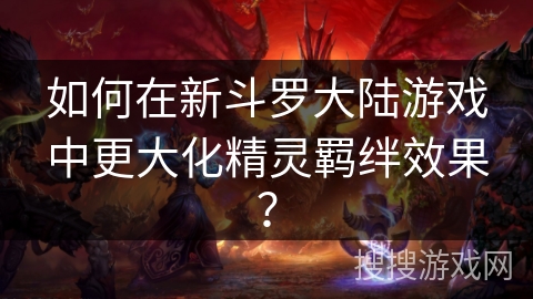 如何在新斗罗大陆游戏中更大化精灵羁绊效果？