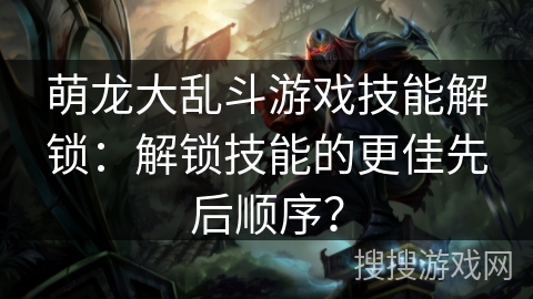 萌龙大乱斗游戏技能解锁：解锁技能的更佳先后顺序？