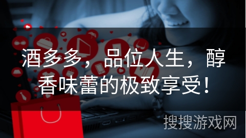酒多多，品位人生，醇香味蕾的极致享受！