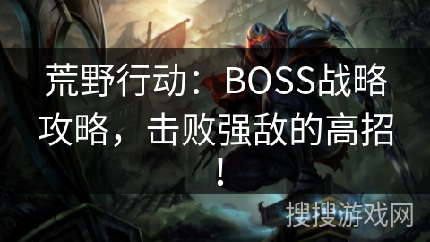 荒野行动:BOSS战略攻略,击败强敌的高招! 荒野行动:BOSS战略攻略,击败强敌的高招!