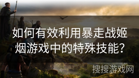 如何有效利用暴走战姬烟游戏中的特殊技能？