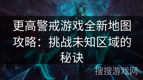 更高警戒游戏全新地图攻略:挑战未知区域的秘诀 更高警戒游戏全新地图攻略:挑战未知区域的秘诀