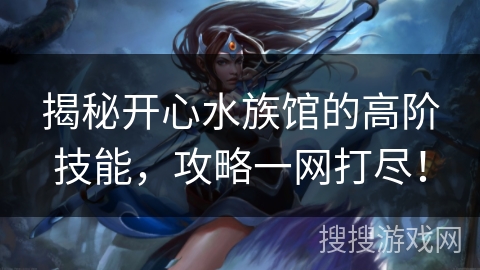 揭秘开心水族馆的高阶技能，攻略一网打尽！