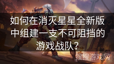 如何在消灭星星全新版中组建一支不可阻挡的游戏战队？