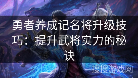 勇者养成记名将升级技巧：提升武将实力的秘诀