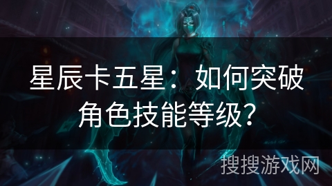 星辰卡五星：如何突破角色技能等级？