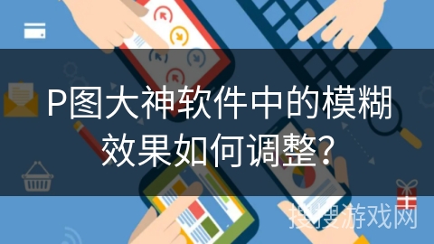 P图大神软件中的模糊效果如何调整？