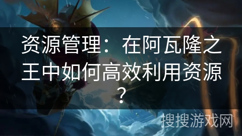 资源管理：在阿瓦隆之王中如何高效利用资源？