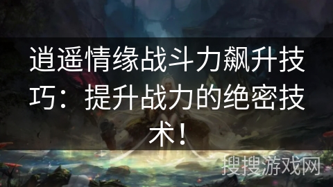 逍遥情缘战斗力飙升技巧：提升战力的绝密技术！
