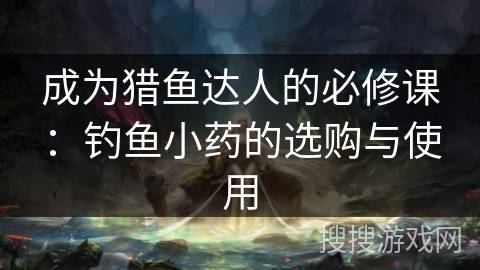 成为猎鱼达人的必修课：钓鱼小药的选购与使用