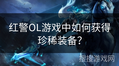 红警OL游戏中如何获得珍稀装备？