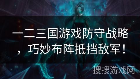 一二三国游戏防守战略，巧妙布阵抵挡敌军！